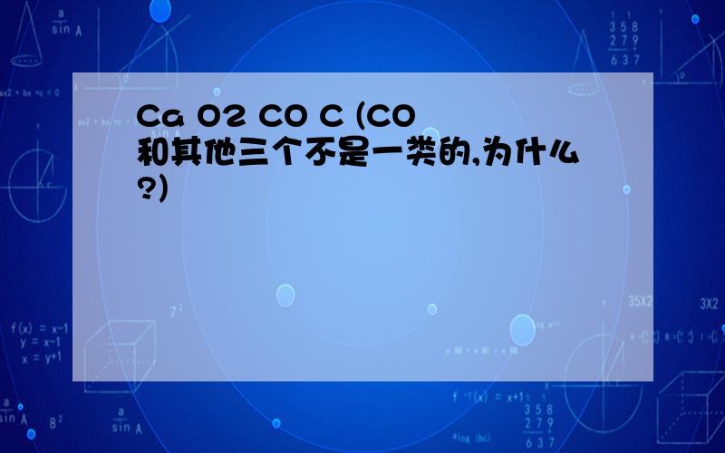 Ca O2 CO C (CO和其他三个不是一类的,为什么?)