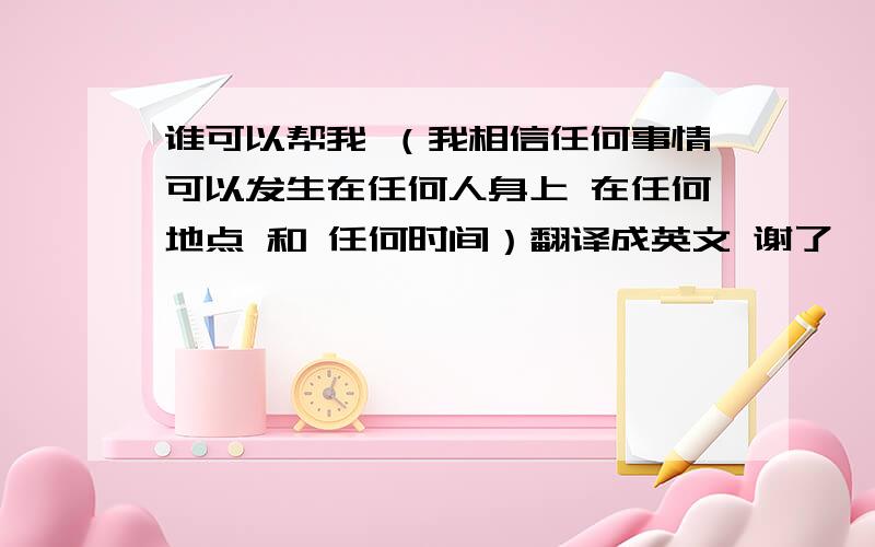 谁可以帮我 （我相信任何事情可以发生在任何人身上 在任何地点 和 任何时间）翻译成英文 谢了