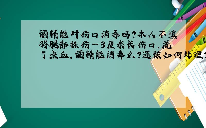 酒精能对伤口消毒吗?本人不慎将腿部挂伤一3厘米长伤口,流了点血,酒精能消毒么?还该如何处理?