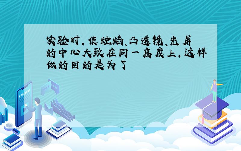 实验时,使烛焰、凸透镜、光屏的中心大致在同一高度上,这样做的目的是为了