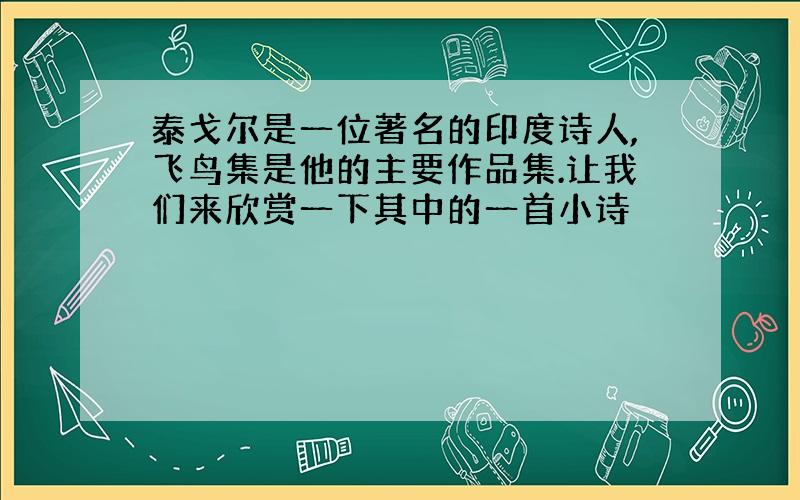 泰戈尔是一位著名的印度诗人,飞鸟集是他的主要作品集.让我们来欣赏一下其中的一首小诗