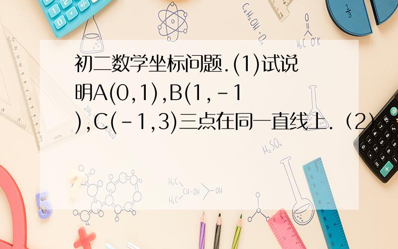 初二数学坐标问题.(1)试说明A(0,1),B(1,-1),C(-1,3)三点在同一直线上.（2）一个正比例函数与一个一