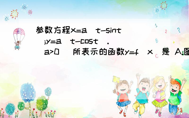 参数方程x=a(t-sint);y=a(t-cost).（a>0) 所表示的函数y=f(x)是 A.图像关于原点对称；B