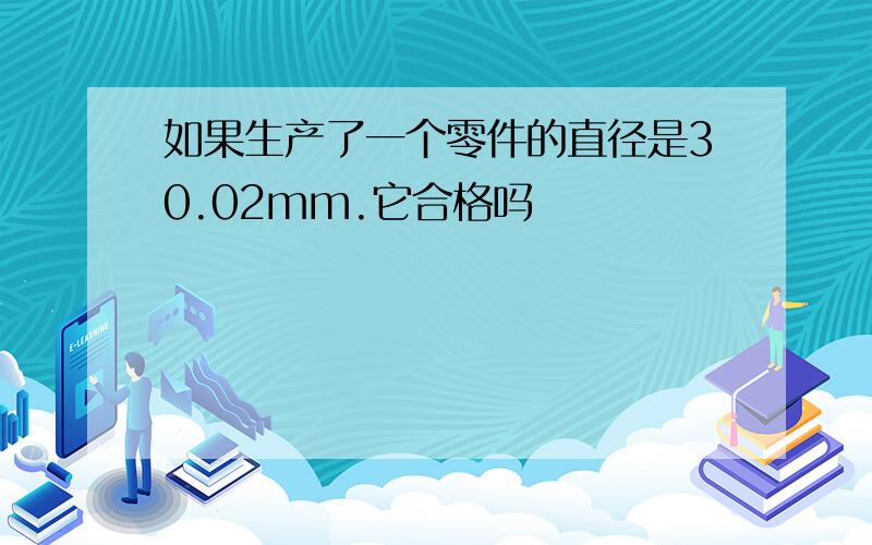 如果生产了一个零件的直径是30.02mm.它合格吗