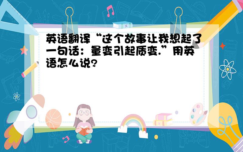 英语翻译“这个故事让我想起了一句话：量变引起质变.”用英语怎么说?