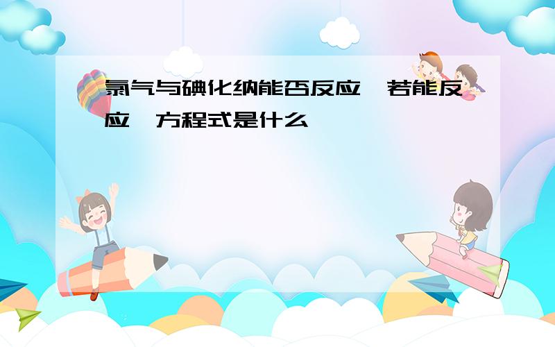 氯气与碘化纳能否反应,若能反应,方程式是什么