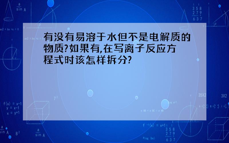 有没有易溶于水但不是电解质的物质?如果有,在写离子反应方程式时该怎样拆分?