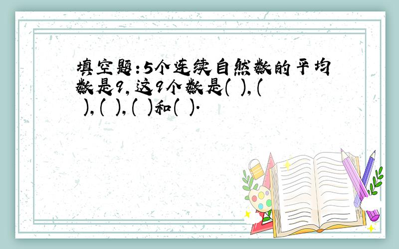 填空题:5个连续自然数的平均数是9,这9个数是( ),( ),( ),( )和( ).