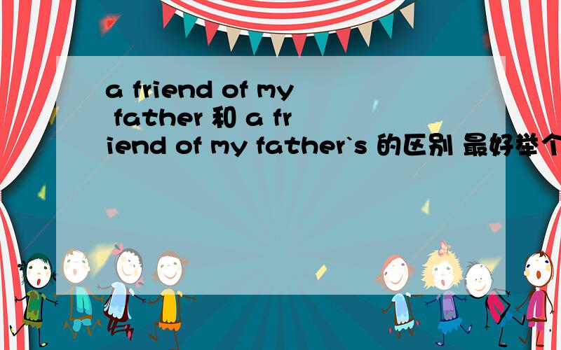 a friend of my father 和 a friend of my father`s 的区别 最好举个例子如题