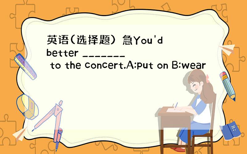 英语(选择题）急You'd better _______ to the concert.A:put on B:wear