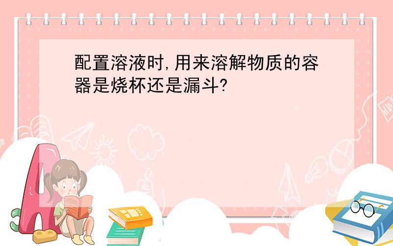 配置溶液时,用来溶解物质的容器是烧杯还是漏斗?