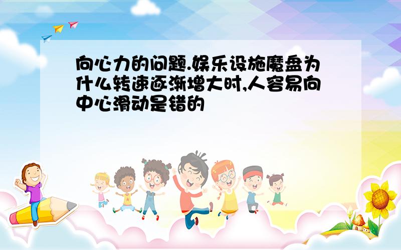 向心力的问题.娱乐设施魔盘为什么转速逐渐增大时,人容易向中心滑动是错的