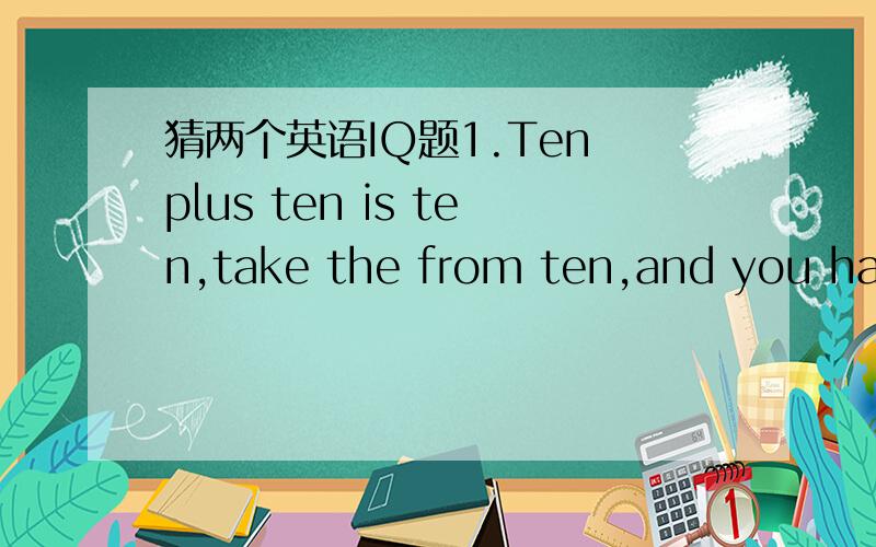 猜两个英语IQ题1.Ten plus ten is ten,take the from ten,and you have