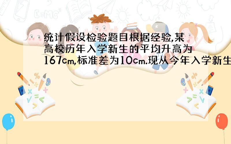 统计假设检验题目根据经验,某高校历年入学新生的平均升高为167cm,标准差为10cm.现从今年入学新生中随机抽查了30名