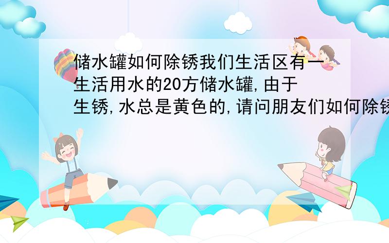 储水罐如何除锈我们生活区有一生活用水的20方储水罐,由于生锈,水总是黄色的,请问朋友们如何除锈,在此感谢了.