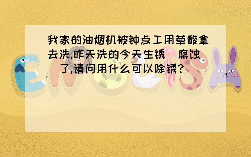 我家的油烟机被钟点工用草酸拿去洗,昨天洗的今天生锈（腐蚀）了,请问用什么可以除锈?