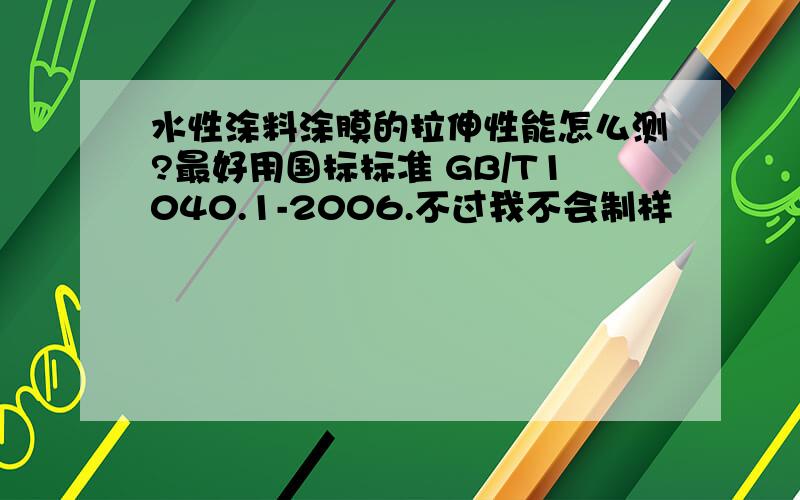 水性涂料涂膜的拉伸性能怎么测?最好用国标标准 GB/T1040.1-2006.不过我不会制样