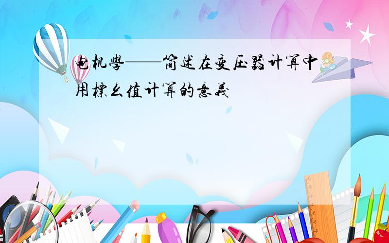 电机学——简述在变压器计算中用标幺值计算的意义