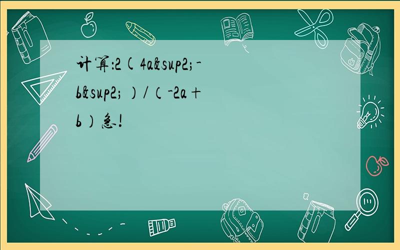 计算：2(4a²-b²）/（-2a+b）急!