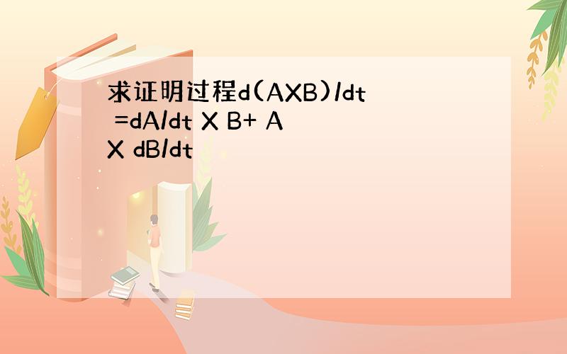 求证明过程d(AXB)/dt =dA/dt X B+ AX dB/dt