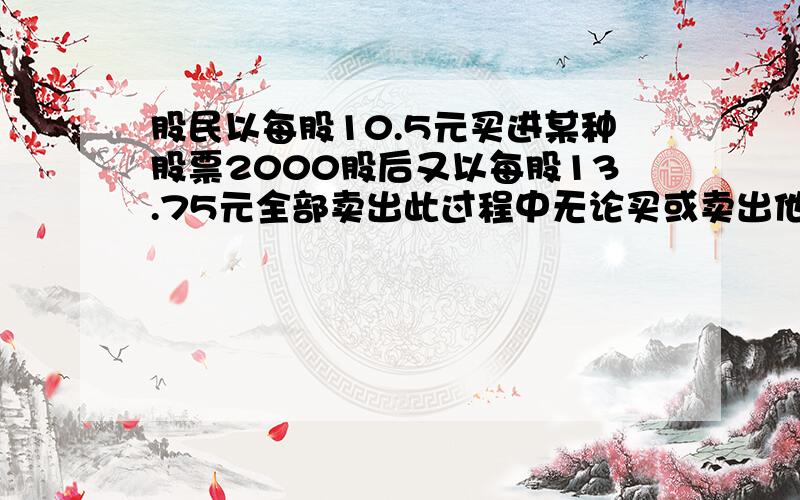 股民以每股10.5元买进某种股票2000股后又以每股13.75元全部卖出此过程中无论买或卖出他均需缴纳交易额的