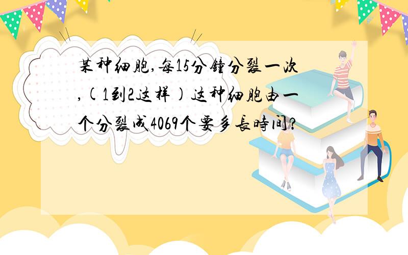 某种细胞,每15分钟分裂一次,(1到2这样)这种细胞由一个分裂成4069个要多长时间?