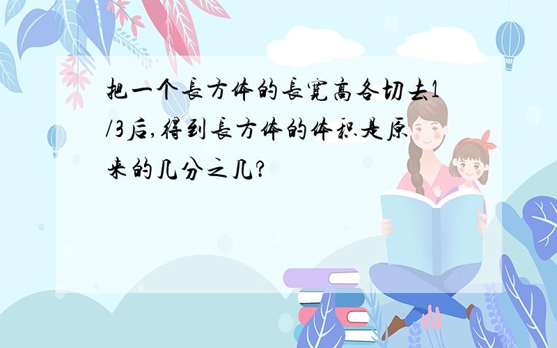 把一个长方体的长宽高各切去1/3后,得到长方体的体积是原来的几分之几?