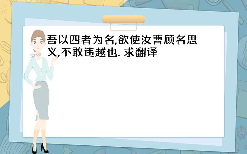 吾以四者为名,欲使汝曹顾名思义,不敢违越也. 求翻译