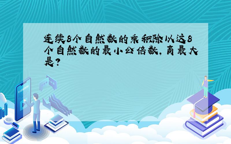 连续8个自然数的乘积除以这8个自然数的最小公倍数,商最大是?