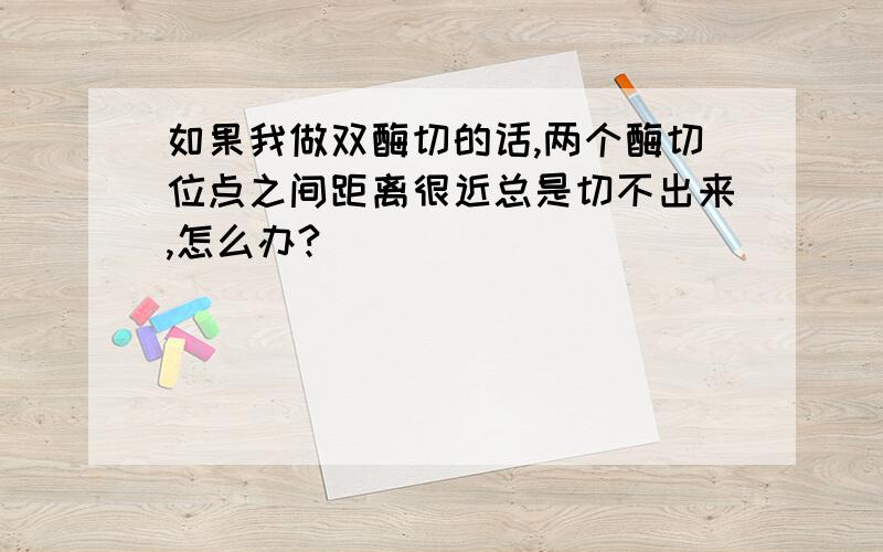 如果我做双酶切的话,两个酶切位点之间距离很近总是切不出来,怎么办?