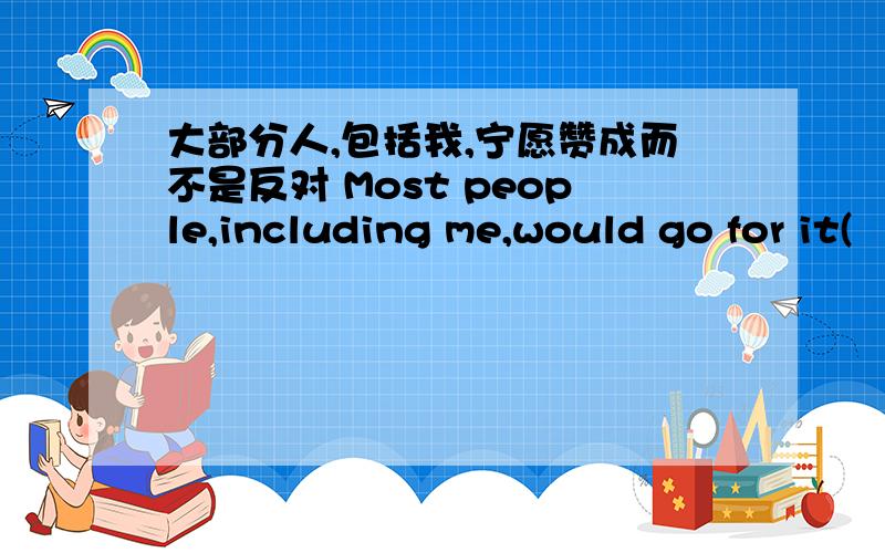 大部分人,包括我,宁愿赞成而不是反对 Most people,including me,would go for it(