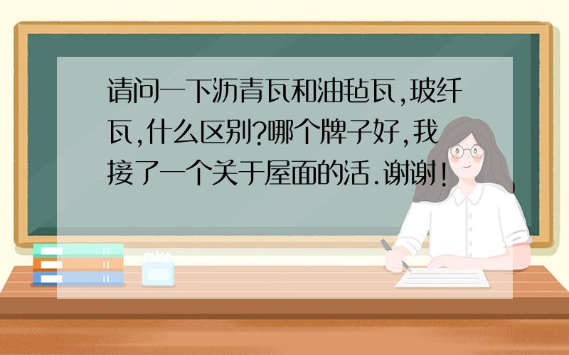 请问一下沥青瓦和油毡瓦,玻纤瓦,什么区别?哪个牌子好,我接了一个关于屋面的活.谢谢!