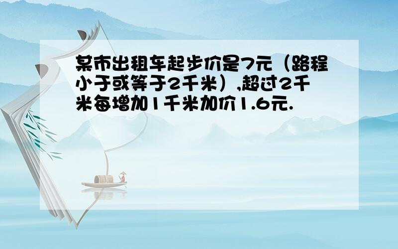 某市出租车起步价是7元（路程小于或等于2千米）,超过2千米每增加1千米加价1.6元.