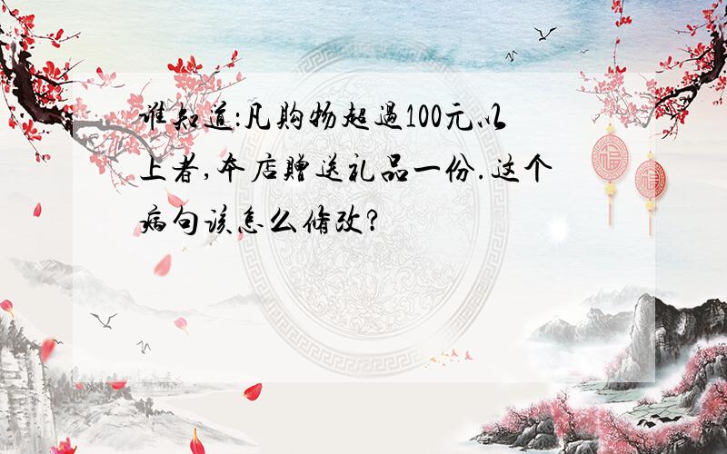 谁知道：凡购物超过100元以上者,本店赠送礼品一份.这个病句该怎么修改?