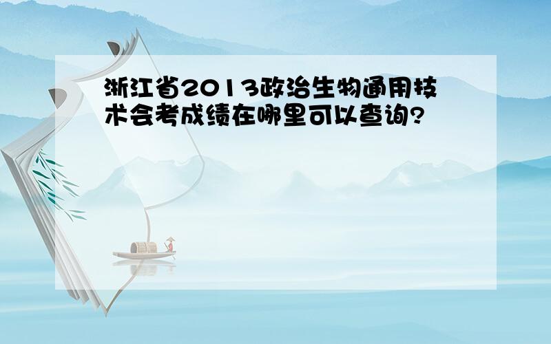 浙江省2013政治生物通用技术会考成绩在哪里可以查询?