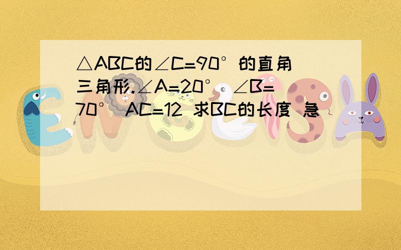 △ABC的∠C=90°的直角三角形.∠A=20° ∠B=70° AC=12 求BC的长度 急