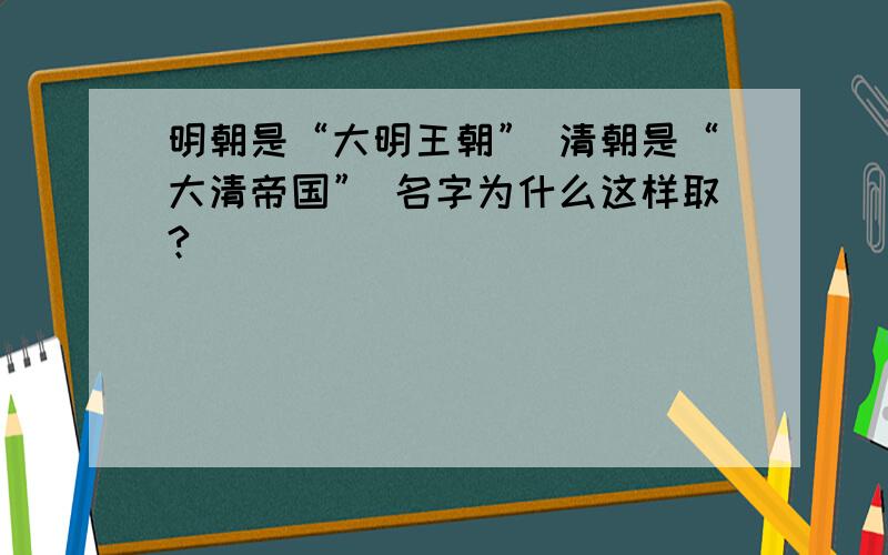 明朝是“大明王朝” 清朝是“大清帝国” 名字为什么这样取?