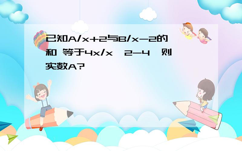 已知A/x+2与B/x-2的和 等于4x/x^2-4,则实数A?