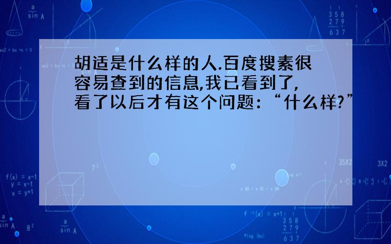 胡适是什么样的人.百度搜素很容易查到的信息,我已看到了,看了以后才有这个问题：“什么样?”