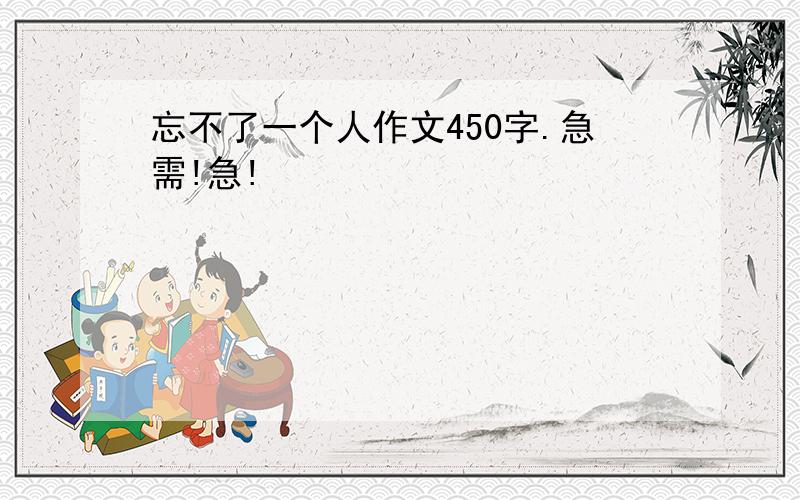 忘不了一个人作文450字.急需!急!