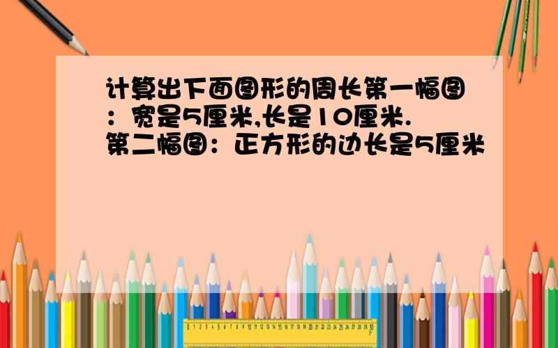 计算出下面图形的周长第一幅图：宽是5厘米,长是10厘米.第二幅图：正方形的边长是5厘米