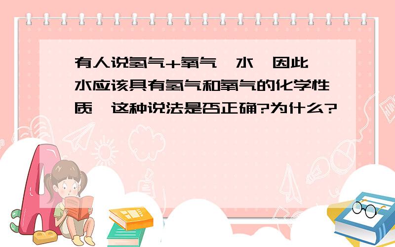 有人说氢气+氧气→水,因此,水应该具有氢气和氧气的化学性质,这种说法是否正确?为什么?