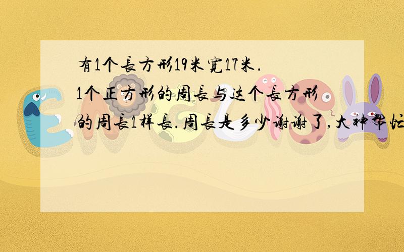 有1个长方形19米宽17米.1个正方形的周长与这个长方形的周长1样长.周长是多少谢谢了,大神帮忙啊