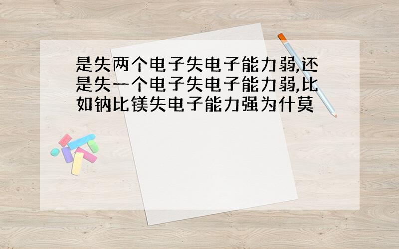 是失两个电子失电子能力弱,还是失一个电子失电子能力弱,比如钠比镁失电子能力强为什莫