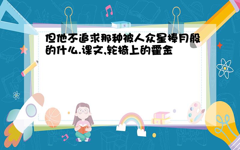 但他不追求那种被人众星捧月般的什么.课文,轮椅上的霍金