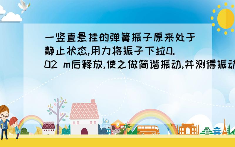 一竖直悬挂的弹簧振子原来处于静止状态,用力将振子下拉0.02 m后释放,使之做简谐振动,并测得振动周期为0.2 s.设向