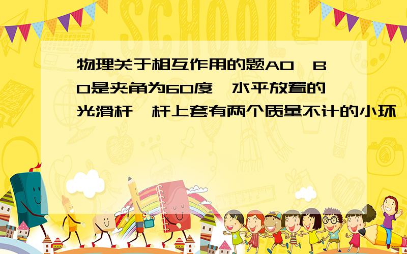 物理关于相互作用的题AO、BO是夹角为60度,水平放置的光滑杆,杆上套有两个质量不计的小环,两环间连有可伸缩的弹性绳,仅