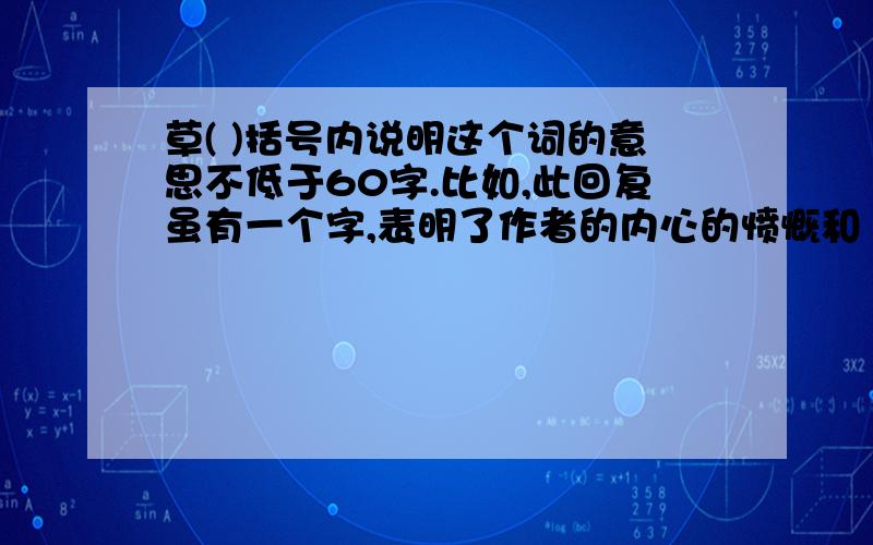 草( )括号内说明这个词的意思不低于60字.比如,此回复虽有一个字,表明了作者的内心的愤慨和