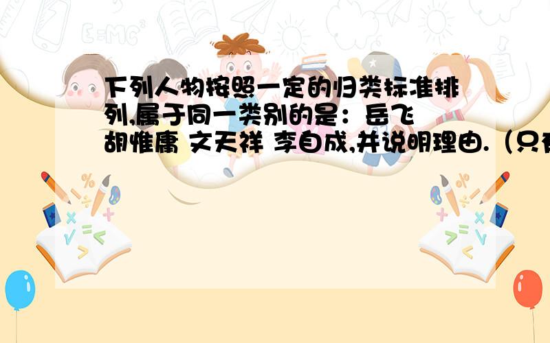 下列人物按照一定的归类标准排列,属于同一类别的是：岳飞 胡惟庸 文天祥 李自成,并说明理由.（只有两个）