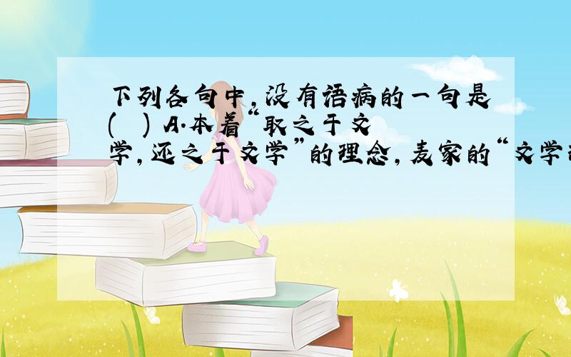 下列各句中，没有语病的一句是(　　) A．本着“取之于文学，还之于文学”的理念，麦家的“文学理想谷”模仿巴黎的莎士比亚书